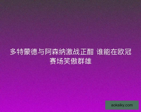 多特蒙德与阿森纳激战正酣 谁能在欧冠赛场笑傲群雄