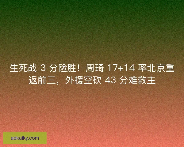 生死战 3 分险胜！周琦 17+14 率北京重返前三，外援空砍 43 分难救主