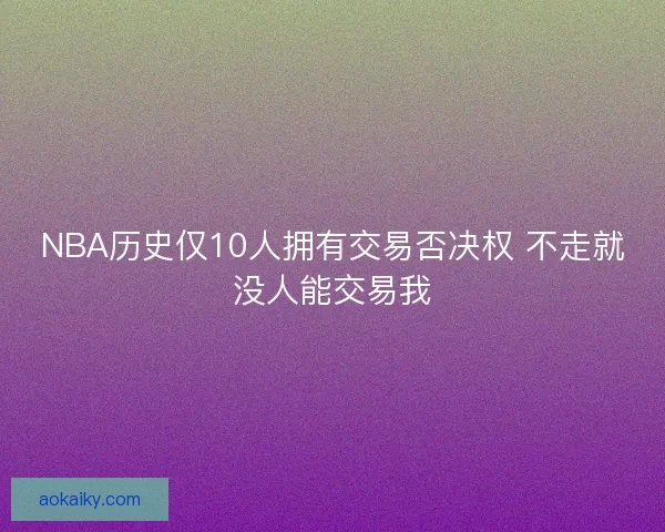 NBA历史仅10人拥有交易否决权 不走就没人能交易我 NBA历史仅10人拥有交易否决权 不走就没人能交易我