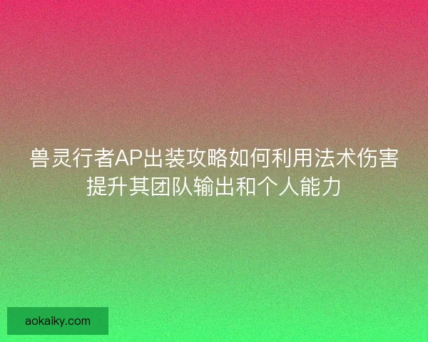 兽灵行者AP出装攻略如何利用法术伤害提升其团队输出和个人能力