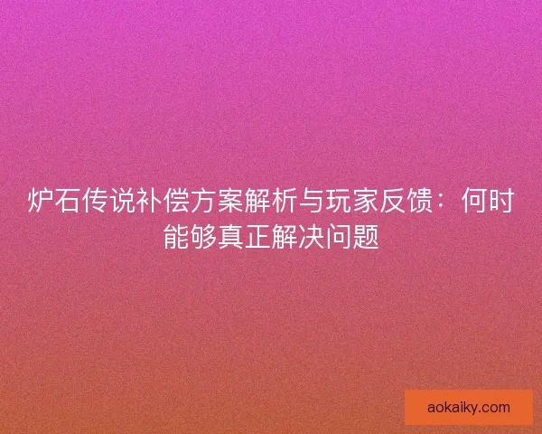炉石传说补偿方案解析与玩家反馈：何时能够真正解决问题