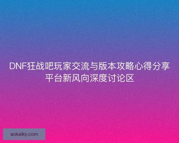 DNF狂战吧玩家交流与版本攻略心得分享平台新风向深度讨论区