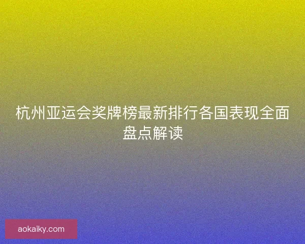 杭州亚运会奖牌榜最新排行各国表现全面盘点解读 杭州亚运会奖牌榜最新排行各国表现全面盘点解读