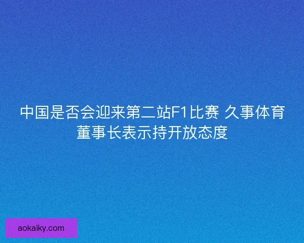 中国是否会迎来第二站F1比赛 久事体育董事长表示持开放态度