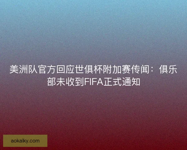 美洲队官方回应世俱杯附加赛传闻：俱乐部未收到FIFA正式通知