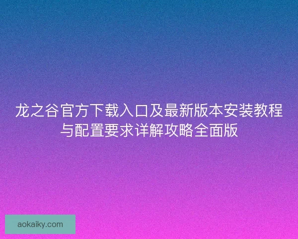 龙之谷官方下载入口及最新版本安装教程与配置要求详解攻略全面版 龙之谷官方下载入口及最新版本安装教程与配置要求详解攻略全面版