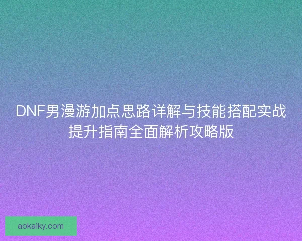 DNF男漫游加点思路详解与技能搭配实战提升指南全面解析攻略版 DNF男漫游加点思路详解与技能搭配实战提升指南全面解析攻略版