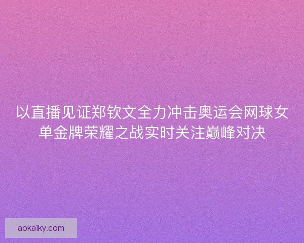 以直播见证郑钦文全力冲击奥运会网球女单金牌荣耀之战实时关注巅峰对决 以直播见证郑钦文全力冲击奥运会网球女单金牌荣耀之战实时关注巅峰对决